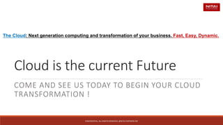 Cloud is the current Future 
COME AND SEE US TODAY TO BEGIN YOUR CLOUD TRANSFORMATION ! The Cloud: Next generation computing and transformation of your business. Fast, Easy, Dynamic. 
CONFIDENTIAL. ALL RIGHTS RESERVED. @NITAI PARTNERS INC 
 