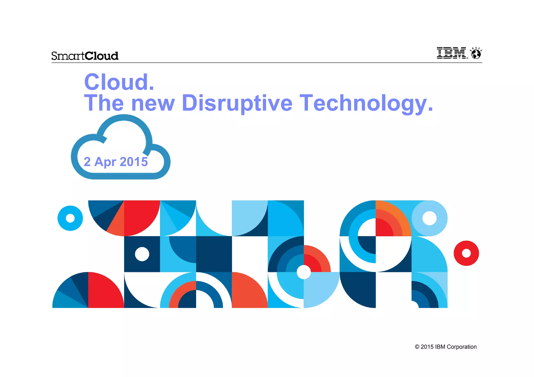 © 2015 IBM Corporation
Cloud.
The new Disruptive Technology.
2 Apr 2015
 