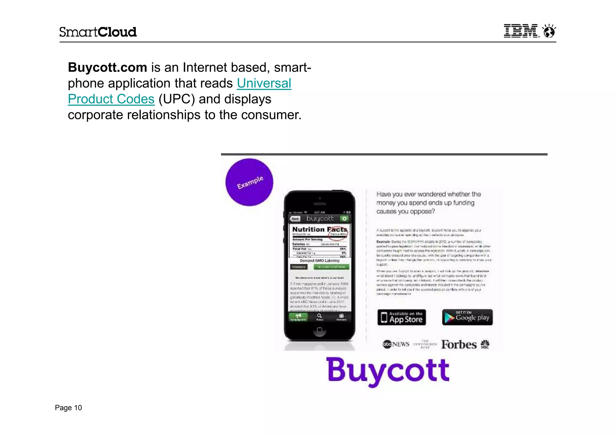 Page 10
Buycott.com is an Internet based, smart-
phone application that reads Universal
Product Codes (UPC) and displays
corporate relationships to the consumer.
 