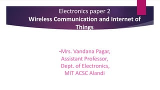 Electronics paper 2
Wireless Communication and Internet of
Things
-Mrs. Vandana Pagar,
Assistant Professor,
Dept. of Electronics,
MIT ACSC Alandi
 