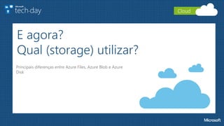E agora?
Qual (storage) utilizar?
Principais diferenças entre Azure Files, Azure Blob e Azure
Disk
Cloud
 