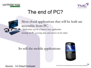 The end of PC?
              Most cloud applications that will be built are
              accessible from PC.
              Applications can be a browser base, application
              running on PC accessing data and services on the cloud




           So will the mobile applications



                                                                       34
Source : I’m Cloud Confused
 