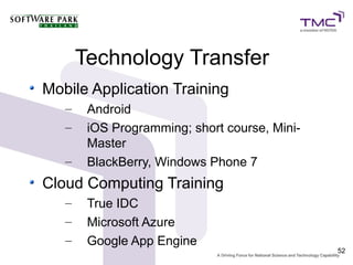 Technology Transfer
Mobile Application Training
   –    Android
   –    iOS Programming; short course, Mini-
        Master
   –    BlackBerry, Windows Phone 7
Cloud Computing Training
   –    True IDC
   –    Microsoft Azure
   –    Google App Engine
                                               52
 
