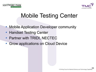 Mobile Testing Center
Mobile Application Developer community
Handset Testing Center
Partner with TRIDI, NECTEC
Grow applications on Cloud Device




                                         55
 