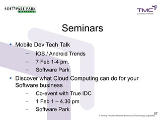 Seminars
Mobile Dev Tech Talk
   –   iOS / Android Trends
   –   7 Feb 1-4 pm.
   –   Software Park
Discover what Cloud Computing can do for your
Software business
   –   Co-event with True IDC
   –   1 Feb 1 – 4.30 pm
   –   Software Park
                                                57
 