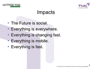 Impacts

The Future is social.
Everything is everywhere.
Everything is changing fast.
Everything is mobile.
Everything is fast.



                               6
 