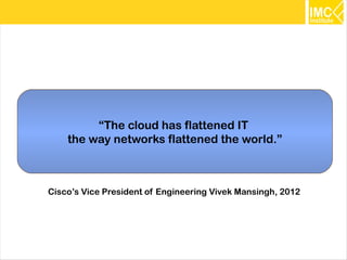 “The cloud has flattened IT
    the way networks flattened the world.”



Cisco’s Vice President of Engineering Vivek Mansingh, 2012




                                                             10
 