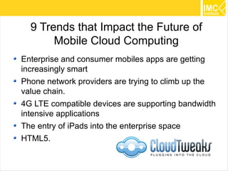 9 Trends that Impact the Future of
       Mobile Cloud Computing
Enterprise and consumer mobiles apps are getting
increasingly smart
Phone network providers are trying to climb up the
value chain.
4G LTE compatible devices are supporting bandwidth
intensive applications
The entry of iPads into the enterprise space
HTML5.

                                                     14
 