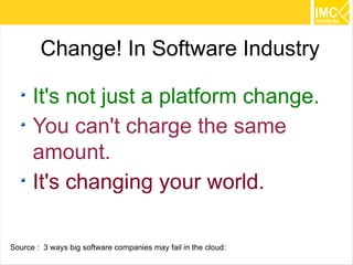 Change! In Software Industry

      It's not just a platform change.
      You can't charge the same
      amount.
      It's changing your world.

Source : 3 ways big software companies may fail in the cloud:   17
 