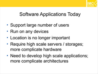 Software Applications Today

Support large number of users
Run on any devices
Location is no longer important
Require high scale servers / storages;
more complicate hardware
Need to develop high scale applications;
more complicate architectures
                                           18
 