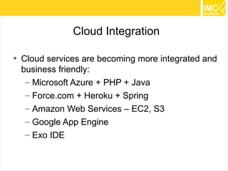 Cloud Integration

Cloud services are becoming more integrated and
business friendly:
 – Microsoft Azure + PHP + Java
 – Force.com + Heroku + Spring
 – Amazon Web Services – EC2, S3
 – Google App Engine
 – Exo IDE

                                                  28
 