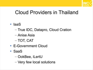 Cloud Providers in Thailand

IaaS
 – True IDC, Datapro, Cloud Cration
 – Anise Asia
 – TOT, CAT
E-Government Cloud
SaaS
 – OokBee, iLertU
 – Very few local solutions
                                      37
 