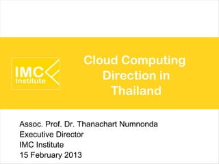 Cloud Computing
                   Direction in
                    Thailand

Assoc. Prof. Dr. Thanachart Numnonda
Executive Director
IMC Institute
15 February 2013
 