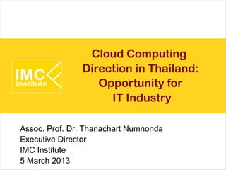 Cloud Computing
               Direction in Thailand:
                  Opportunity for
                    IT Industry

Assoc. Prof. Dr. Thanachart Numnonda
Executive Director
IMC Institute
5 March 2013
 