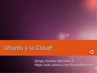 Ubuntu y la Cloud!

           Sergio Andrés Meneses E.
           https://wiki.ubuntu.com/SergioMeneses
 