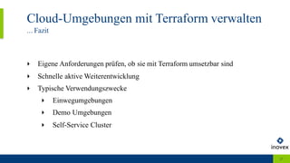 Cloud-Umgebungen mit Terraform verwalten
... Fazit
27
‣ Eigene Anforderungen prüfen, ob sie mit Terraform umsetzbar sind
‣ Schnelle aktive Weiterentwicklung
‣ Typische Verwendungszwecke
‣ Einwegumgebungen
‣ Demo Umgebungen
‣ Self-Service Cluster
 