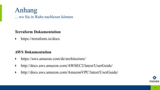 Anhang
... wo Sie in Ruhe nachlesen können
30
Terraform Dokumentation
‣ https://terraform.io/docs
AWS Dokumentation
‣ https://aws.amazon.com/de/architecture/
‣ http://docs.aws.amazon.com/AWSEC2/latest/UserGuide/
‣ http://docs.aws.amazon.com/AmazonVPC/latest/UserGuide/
 
