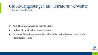 Cloud-Umgebungen mit Terraform verwalten
... Remote State Provider
34
‣ Zugriff auf vorhandenene Remote States
‣ Entkoppelung einzelner Komponenten
‣ Getrennte Verwaltung von aufeinander aufbauenden Komponenten durch
verschiedene Teams
 
