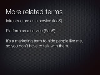 More related terms 
Infrastructure as a service (IaaS) 
Platform as a service (PaaS) 
It’s a marketing term to hide people like me, 
so you don’t have to talk with them… 
 