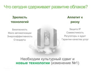 Зрелость                        Аппетит к
           технологий                        риску

         Безопасность                         Защита IP
      Мало автоматизации                    Совместимость
     Энергоэффективность                  Регуляторы и аудит
          Стандарты                     Гарантии качества услуг




                    Необходим культурный сдвиг и
                  новые технологии (изменение №1)
Источник: Intel
 