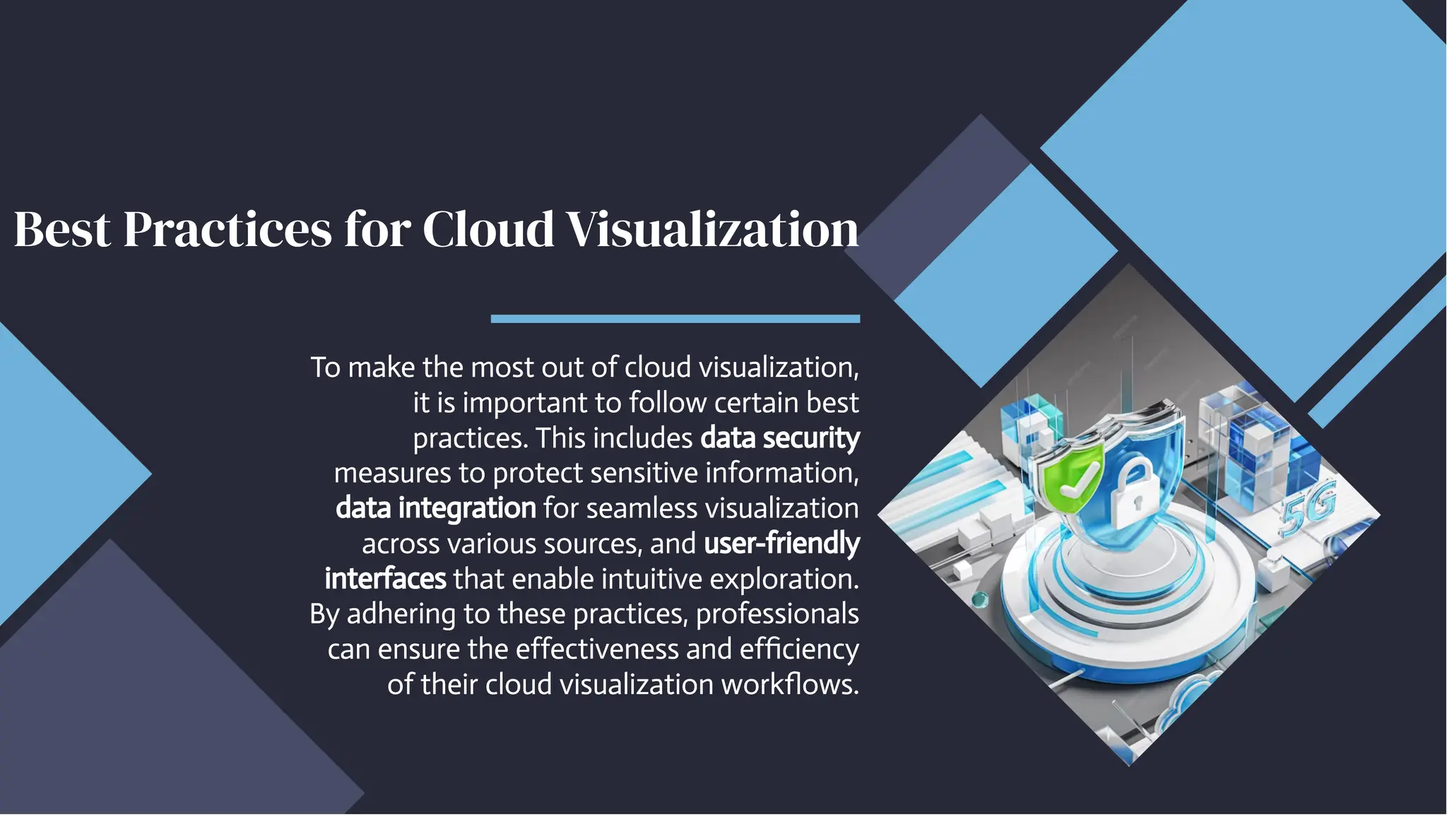Best Practices for Cloud Visualization
Best Practices for Cloud Visualization
To make the most out of cloud visualization,
it is important to follow certain best
practices. This includes data security
measures to protect sensitive information,
data integration for seamless visualization
across various sources, and user-friendly
interfaces that enable intuitive exploration.
By adhering to these practices, professionals
can ensure the effectiveness and efficiency
of their cloud visualization workflows.
To make the most out of cloud visualization,
it is important to follow certain best
practices. This includes data security
measures to protect sensitive information,
data integration for seamless visualization
across various sources, and user-friendly
interfaces that enable intuitive exploration.
By adhering to these practices, professionals
can ensure the effectiveness and efficiency
of their cloud visualization workflows.
 