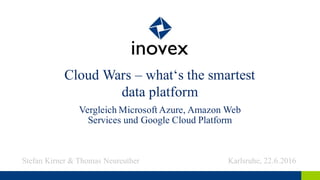 Cloud Wars – what‘s the smartest
data platform
Vergleich Microsoft Azure, Amazon Web
Services und Google Cloud Platform
Stefan Kirner & Thomas Neureuther Karlsruhe, 22.6.2016
 