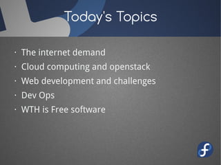 Today's Topics 
· The internet demand 
· Cloud computing and openstack 
· Web development and challenges 
· Dev Ops 
· WTH is Free software 
 