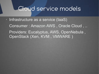 Cloud service models 
· Infrastructure as a service (IaaS) 
Consumer : Amazon AWS , Oracle Cloud , .. 
Providers: Eucalyptus, AWS, OpenNebula , 
OpenStack (Xen, KVM , VMWARE ) 
 