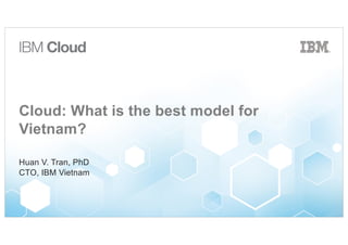 Cloud: What is the best model for
Vietnam?
Huan V. Tran, PhD
CTO, IBM Vietnam
 