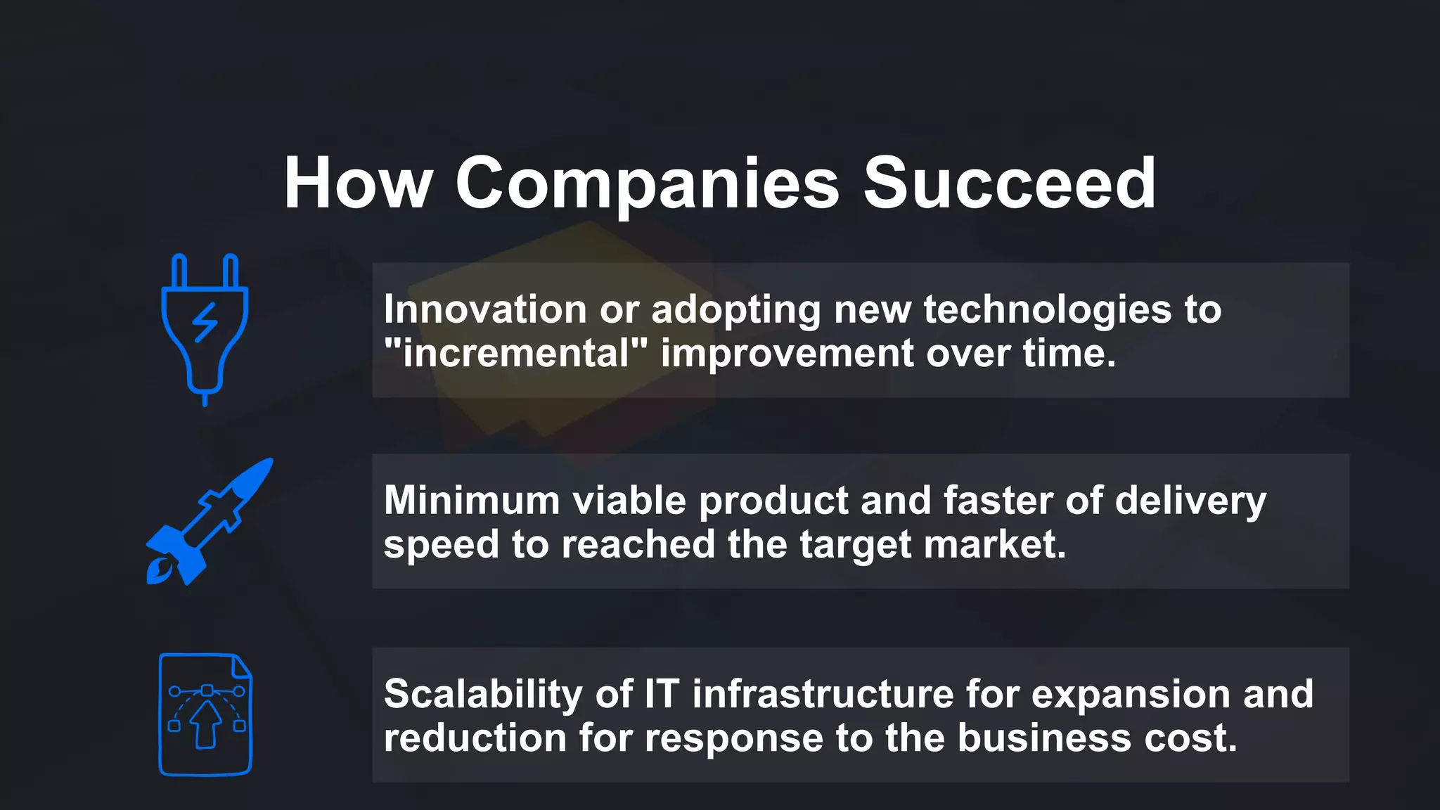 How Companies Succeed
Innovation or adopting new technologies to
"incremental" improvement over time.
Minimum viable product and faster of delivery
speed to reached the target market.
Scalability of IT infrastructure for expansion and
reduction for response to the business cost.
 
