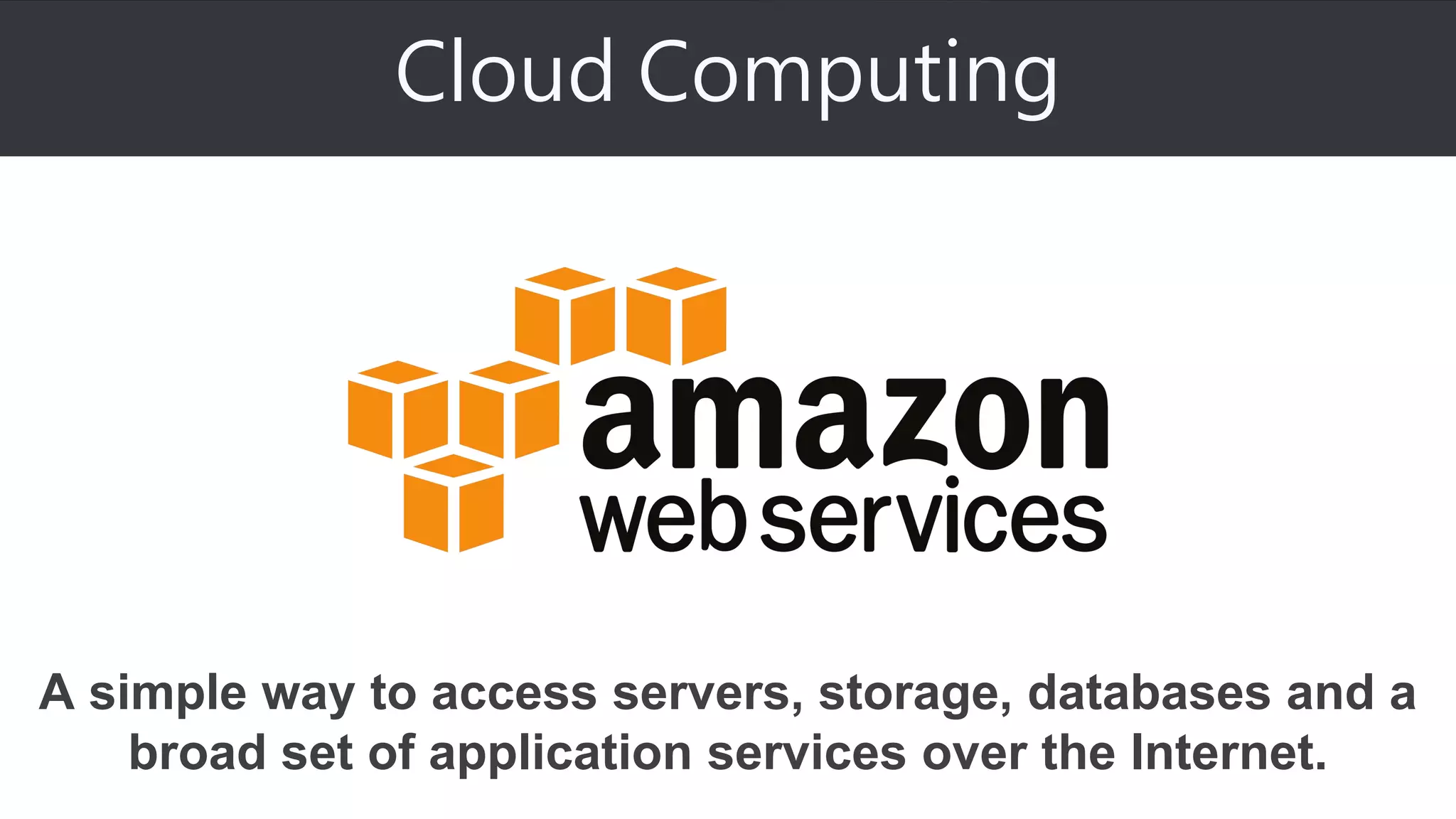 Cloud Computing
A simple way to access servers, storage, databases and a
broad set of application services over the Internet.
 