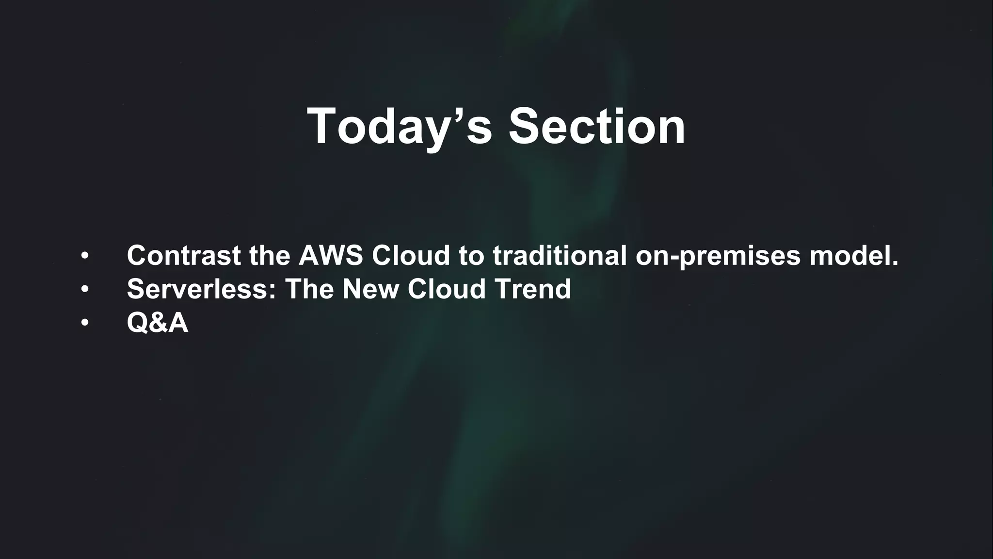 Today’s Section
• Contrast the AWS Cloud to traditional on-premises model.
• Serverless: The New Cloud Trend
• Q&A
 
