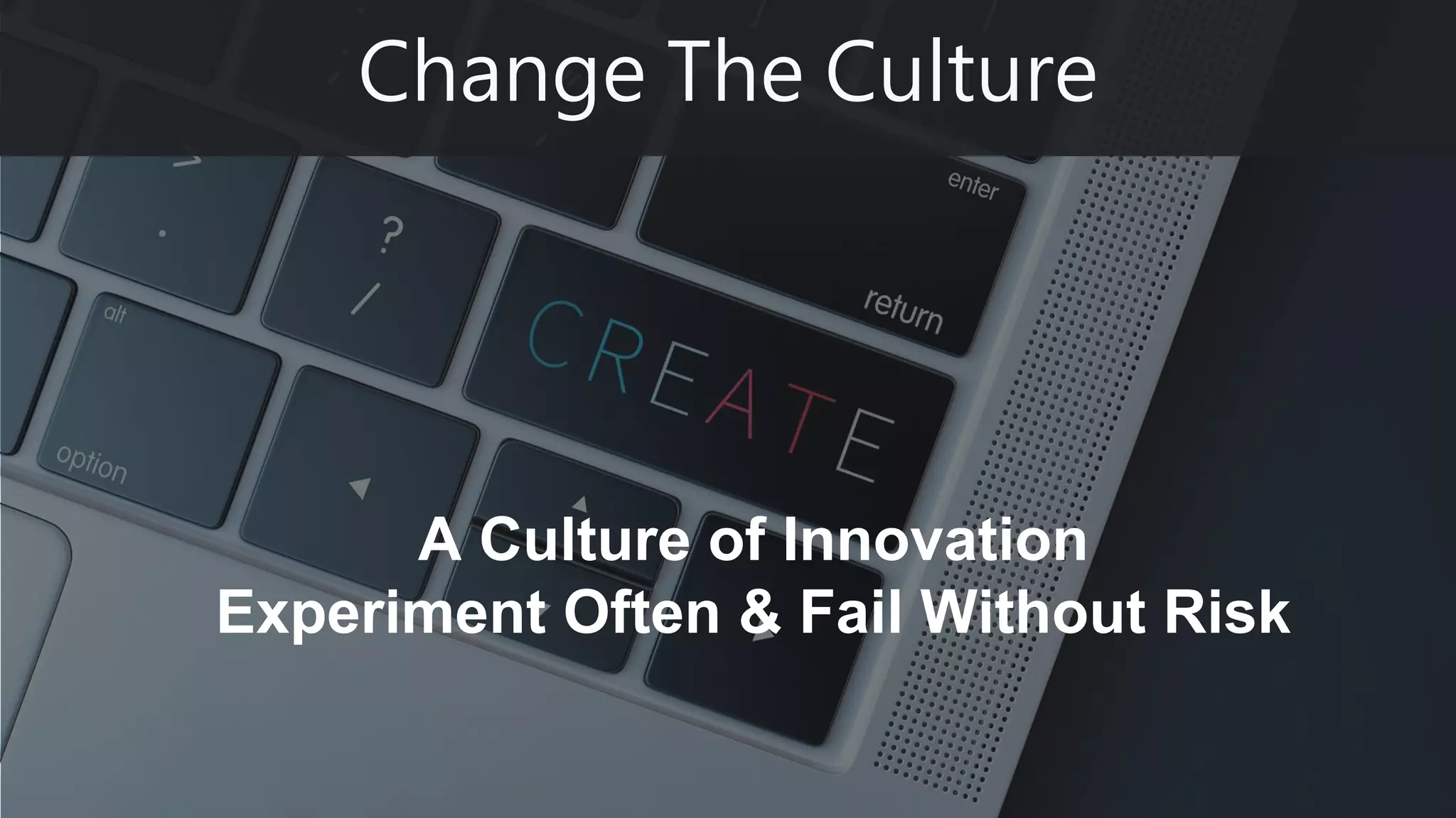 Change The Culture
A Culture of Innovation
Experiment Often & Fail Without Risk
 