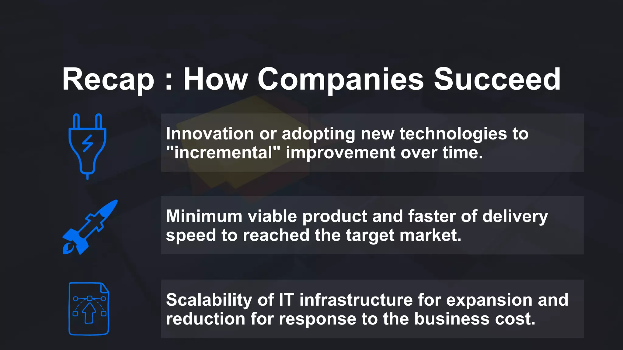 Recap : How Companies Succeed
Innovation or adopting new technologies to
"incremental" improvement over time.
Minimum viable product and faster of delivery
speed to reached the target market.
Scalability of IT infrastructure for expansion and
reduction for response to the business cost.
 