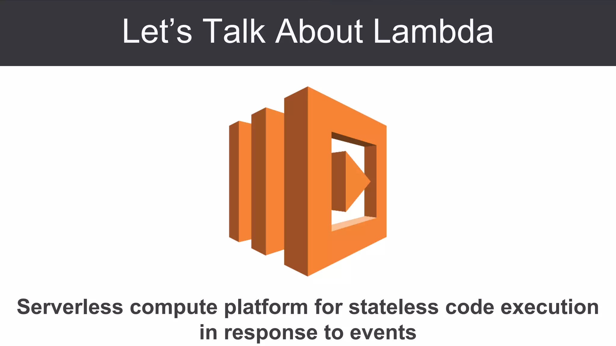 Let’s Talk About Lambda
Serverless compute platform for stateless code execution
in response to events
 