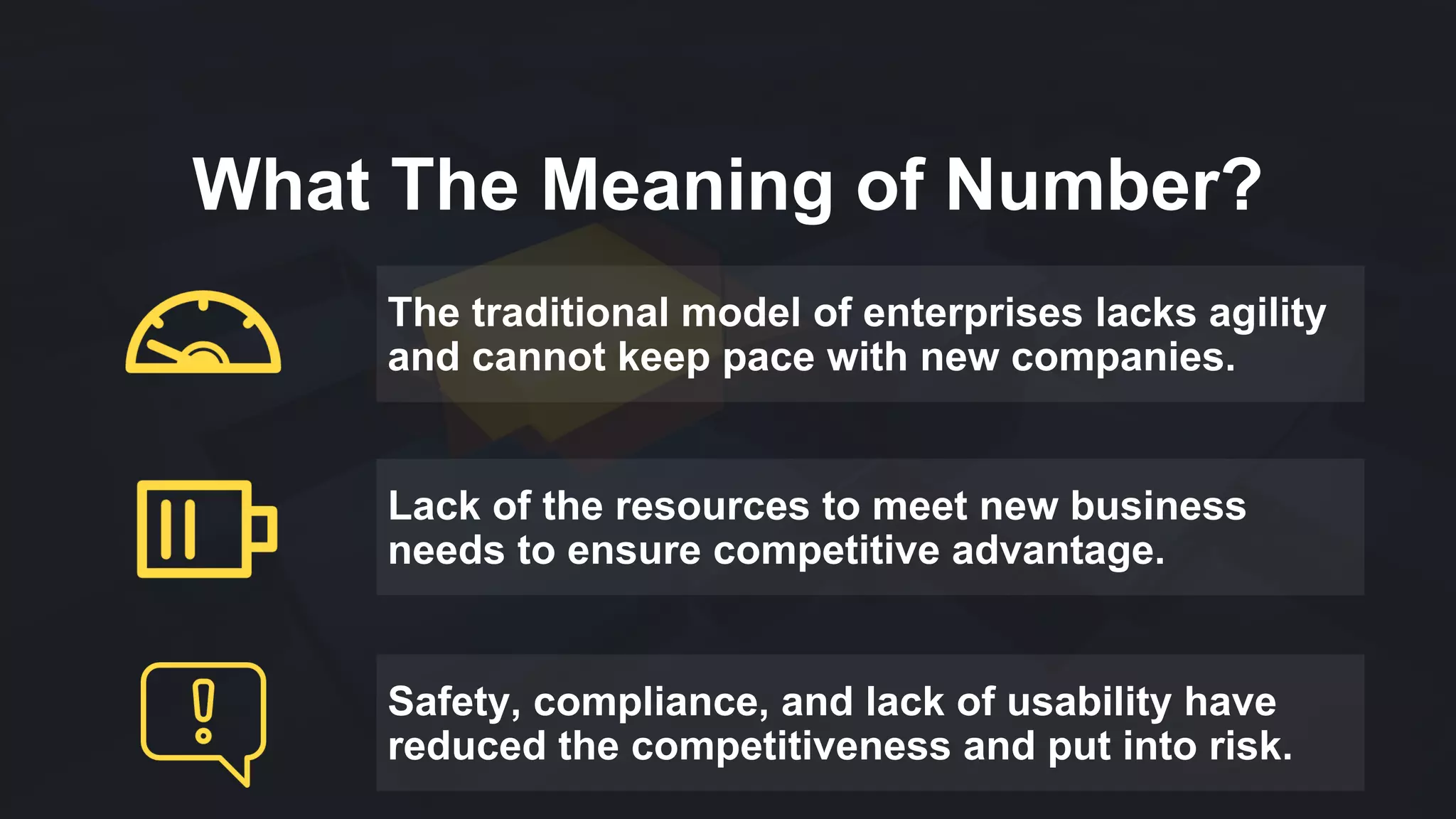 What The Meaning of Number?
The traditional model of enterprises lacks agility
and cannot keep pace with new companies.
Lack of the resources to meet new business
needs to ensure competitive advantage.
Safety, compliance, and lack of usability have
reduced the competitiveness and put into risk.
 