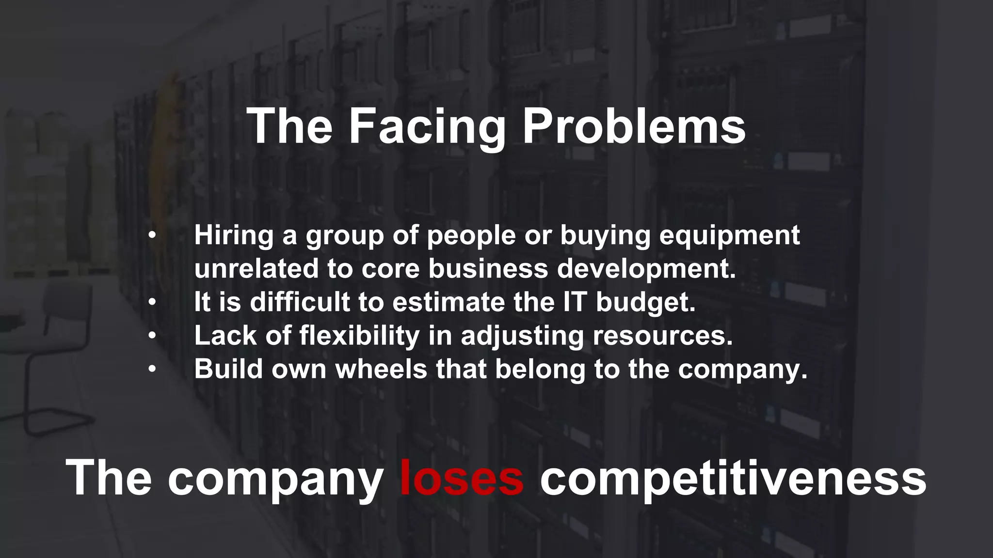 The Facing Problems
• Hiring a group of people or buying equipment
unrelated to core business development.
• It is difficult to estimate the IT budget.
• Lack of flexibility in adjusting resources.
• Build own wheels that belong to the company.
The company loses competitiveness
 