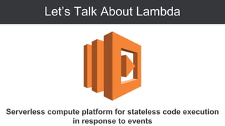 Let’s Talk About Lambda
Serverless compute platform for stateless code execution
in response to events
 