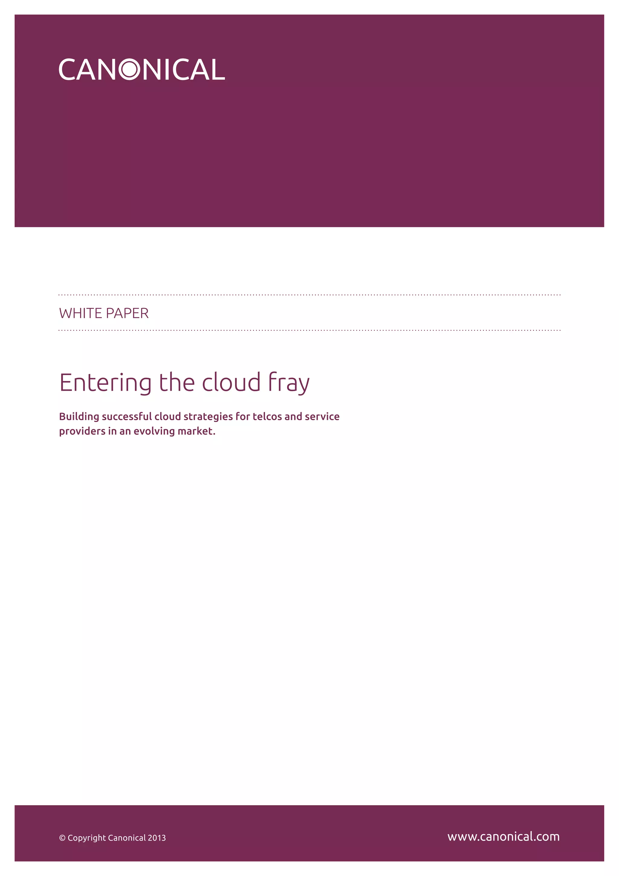 WHITE PAPER 
Entering the cloud fray 
Building successful cloud strategies for telcos and service 
providers in an evolving market. 
© Copyright Canonical 2013 www.canonical.com 
 