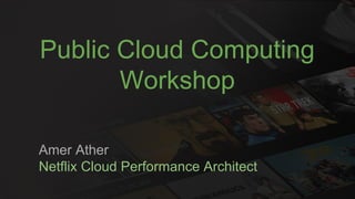 Public Cloud Computing
Workshop
Amer Ather
Netflix Cloud Performance Architect
 