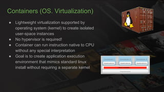 Containers (OS. Virtualization)
● Lightweight virtualization supported by
operating system (kernel) to create isolated
use...