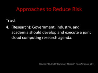 Approaches to Reduce Risk
Trust
4. (Research): Government, industry, and
   academia should develop and execute a joint
   cloud computing research agenda.




                  Source: “CLOUD2 Summary Report,” TechAmerica, 2011.
 