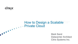 How to Design a Scalable
Private Cloud

                Mark Sand
                Datacenter Architect
                Citrix Systems Inc.
 