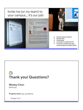 Invite me (or my team) to
your campus... it's our job!
● Faculty & grad students
● Researchers
● Undergrads
● University IT staff/CIO/CTO
● University entrepreneurship
centers/capstone project leads
Thank you! Questions?
Wesley Chun
@wescpy
Progress bars: goo.gl/69EJVw
 