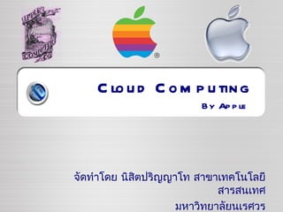 Cloud Computing By Apple จัดทำโดย นิสิตปริญญาโท สาขาเทคโนโลยีสารสนเทศ มหาวิทยาลัยนเรศวร 