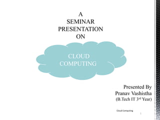 A
SEMINAR
PRESENTATION
ON
CLOUD
COMPUTING
Presented By
Pranav Vashistha
(B.Tech IT 3rd Year)
Cloud Computing
1
 