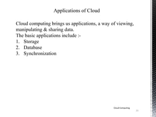 23
Cloud Computing
Applications of Cloud
Cloud computing brings us applications, a way of viewing,
manipulating & sharing data.
The basic applications include :-
1. Storage
2. Database
3. Synchronization
 