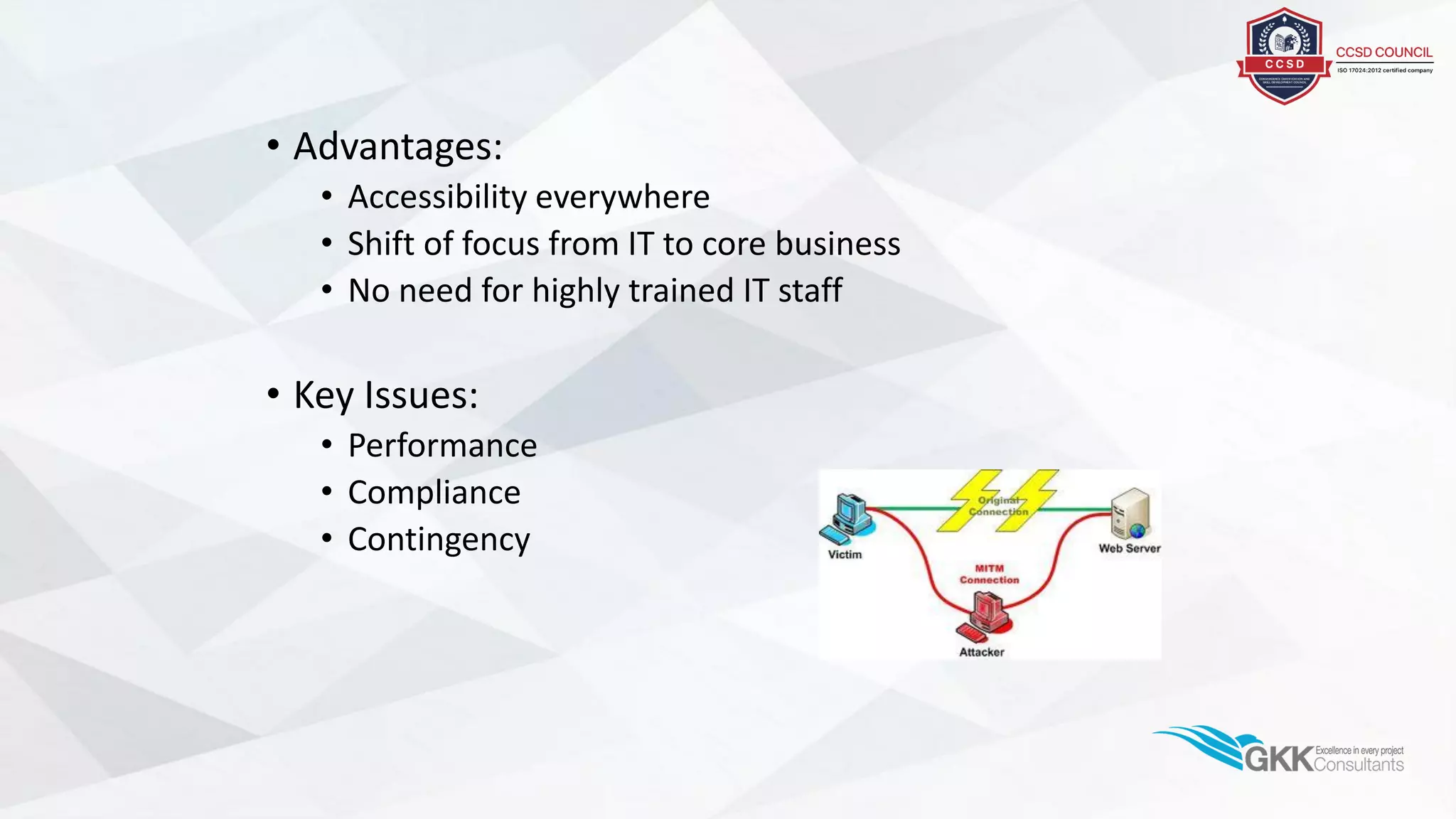 • Advantages:
• Accessibility everywhere
• Shift of focus from IT to core business
• No need for highly trained IT staff
• Key Issues:
• Performance
• Compliance
• Contingency
 