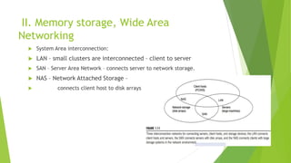 II. Memory storage, Wide Area
Networking
 System Area interconnection:
 LAN – small clusters are interconnected – client to server
 SAN – Server Area Network – connects server to network storage.
 NAS – Network Attached Storage –
 connects client host to disk arrays
 