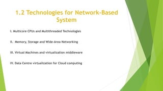 1.2 Technologies for Network-Based
System
I. Multicore CPUs and Multithreaded Technologies
II. Memory, Storage and Wide-Area Networking
III. Virtual Machines and virtualization middleware
IV. Data Centre virtualization for Cloud computing
 